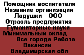 Помощник воспитателя › Название организации ­ Ладушки , ООО › Отрасль предприятия ­ Гуманитарные науки › Минимальный оклад ­ 25 000 - Все города Работа » Вакансии   . Владимирская обл.,Вязниковский р-н